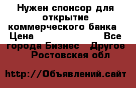 Нужен спонсор для открытие коммерческого банка › Цена ­ 200.000.000.00 - Все города Бизнес » Другое   . Ростовская обл.